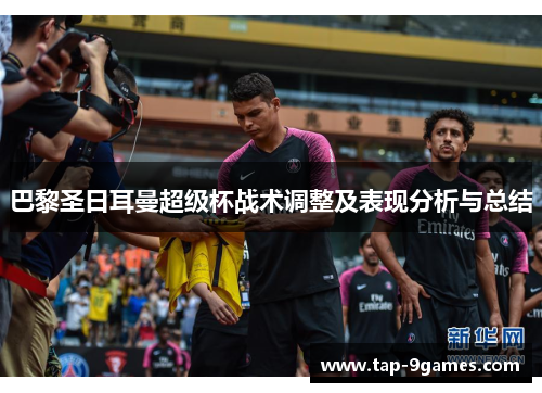 巴黎圣日耳曼超级杯战术调整及表现分析与总结 巴黎圣日耳曼超级杯战术调整及表现分析与总结