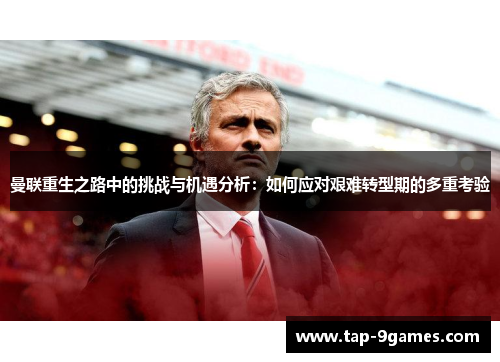 曼联重生之路中的挑战与机遇分析：如何应对艰难转型期的多重考验