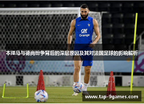 本泽马与德尚纷争背后的深层原因及其对法国足球的影响解析