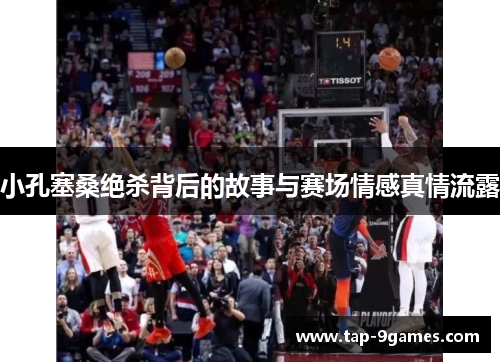 小孔塞桑绝杀背后的故事与赛场情感真情流露 小孔塞桑绝杀背后的故事与赛场情感真情流露