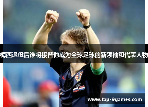 梅西退役后谁将接替他成为全球足球的新领袖和代表人物 梅西退役后谁将接替他成为全球足球的新领袖和代表人物