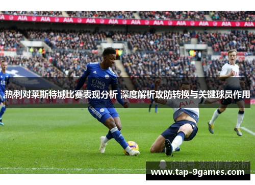 热刺对莱斯特城比赛表现分析 深度解析攻防转换与关键球员作用 热刺对莱斯特城比赛表现分析 深度解析攻防转换与关键球员作用