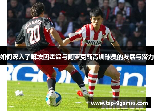 如何深入了解埃因霍温与阿贾克斯青训球员的发展与潜力 如何深入了解埃因霍温与阿贾克斯青训球员的发展与潜力