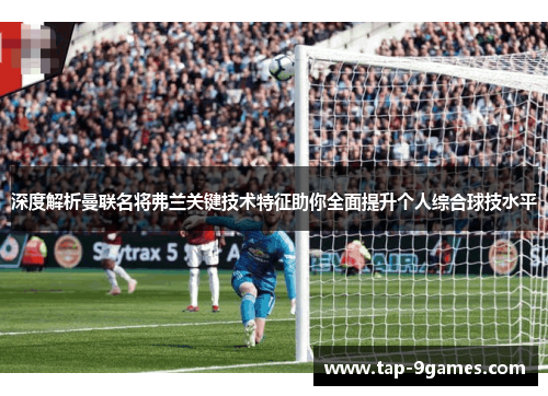 深度解析曼联名将弗兰关键技术特征助你全面提升个人综合球技水平 深度解析曼联名将弗兰关键技术特征助你全面提升个人综合球技水平