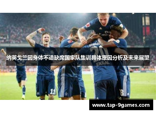 纳英戈兰因身体不适缺席国家队集训具体原因分析及未来展望
