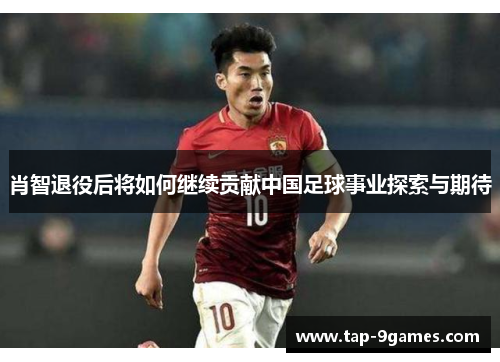肖智退役后将如何继续贡献中国足球事业探索与期待 肖智退役后将如何继续贡献中国足球事业探索与期待