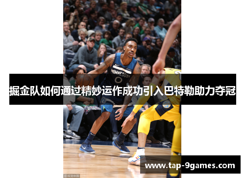 掘金队如何通过精妙运作成功引入巴特勒助力夺冠