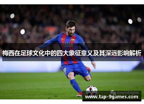 梅西在足球文化中的四大象征意义及其深远影响解析