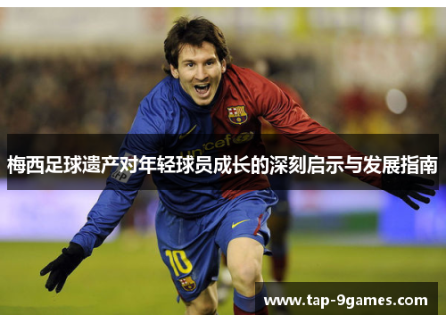 梅西足球遗产对年轻球员成长的深刻启示与发展指南