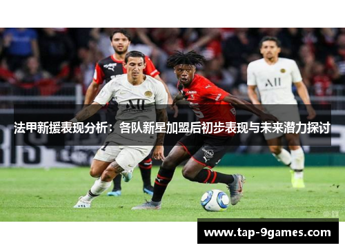 法甲新援表现分析:各队新星加盟后初步表现与未来潜力探讨 法甲新援表现分析:各队新星加盟后初步表现与未来潜力探讨