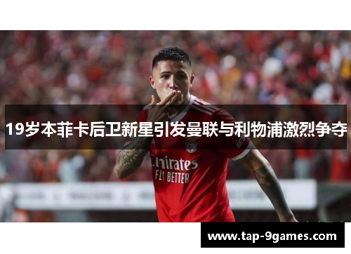 19岁本菲卡后卫新星引发曼联与利物浦激烈争夺 19岁本菲卡后卫新星引发曼联与利物浦激烈争夺