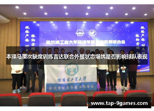 本泽马屡次缺席训练吉达联合外援状态堪忧是否影响球队表现 本泽马屡次缺席训练吉达联合外援状态堪忧是否影响球队表现