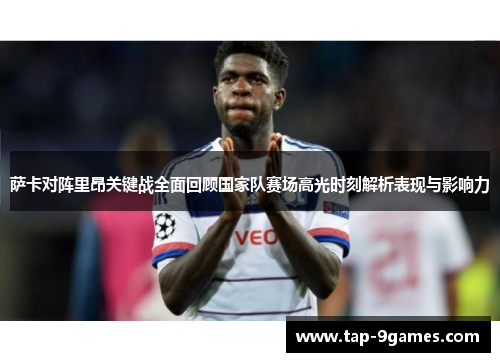 萨卡对阵里昂关键战全面回顾国家队赛场高光时刻解析表现与影响力