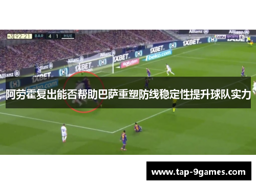 阿劳霍复出能否帮助巴萨重塑防线稳定性提升球队实力 阿劳霍复出能否帮助巴萨重塑防线稳定性提升球队实力