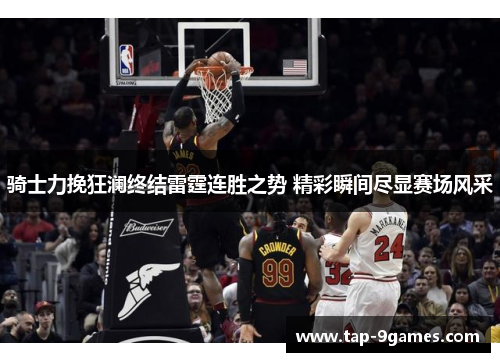 骑士力挽狂澜终结雷霆连胜之势 精彩瞬间尽显赛场风采 骑士力挽狂澜终结雷霆连胜之势 精彩瞬间尽显赛场风采