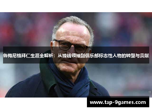 鲁梅尼格拜仁生涯全解析：从锋线领袖到俱乐部标志性人物的转型与贡献